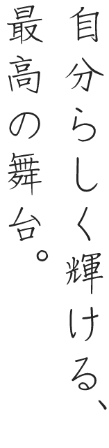 自分らしく輝ける、最高の舞台